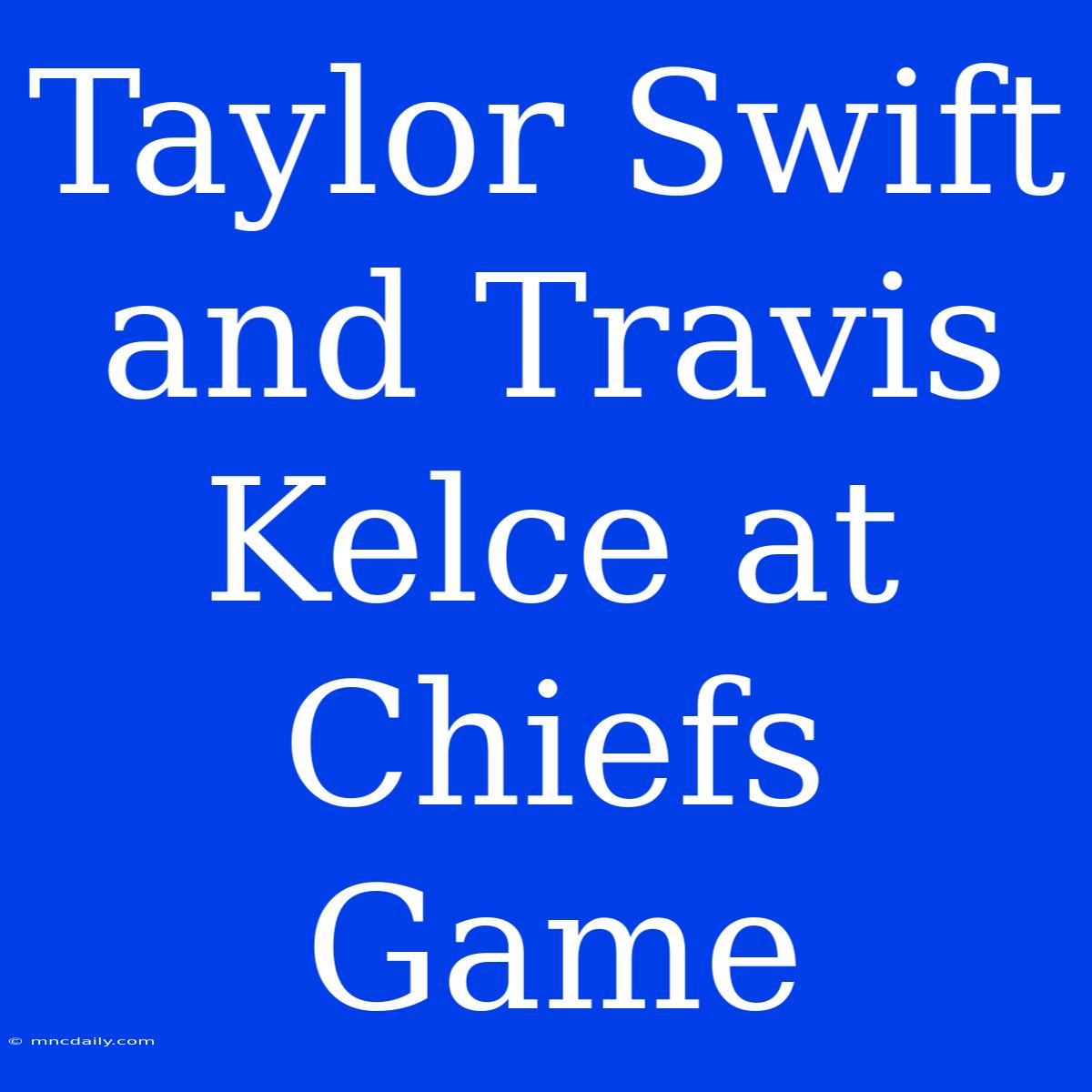 Taylor Swift And Travis Kelce At Chiefs Game 