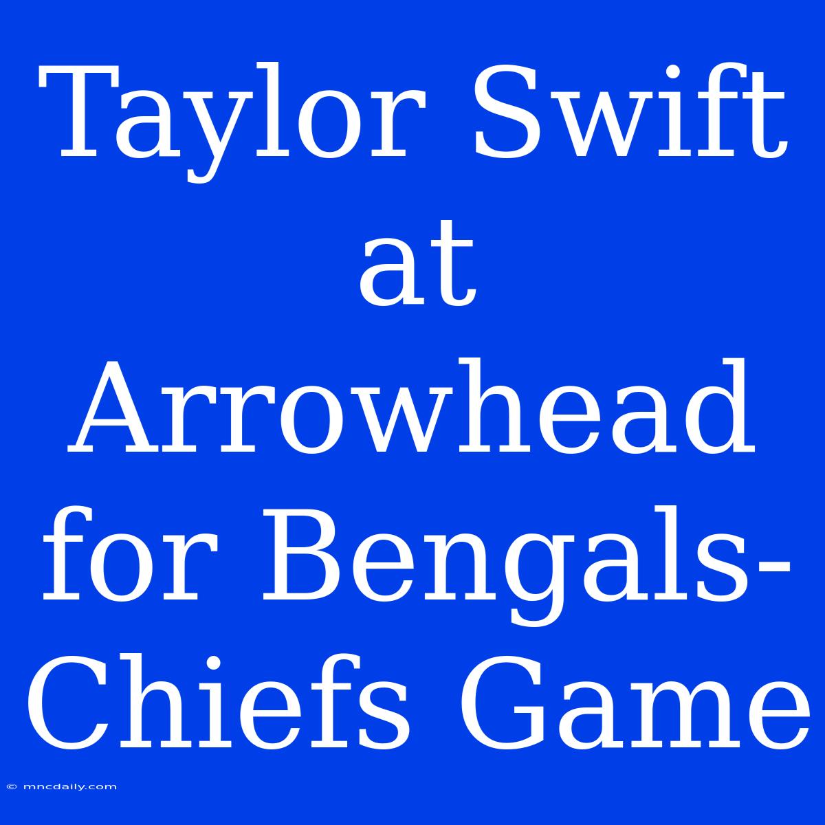 Taylor Swift At Arrowhead For Bengals-Chiefs Game