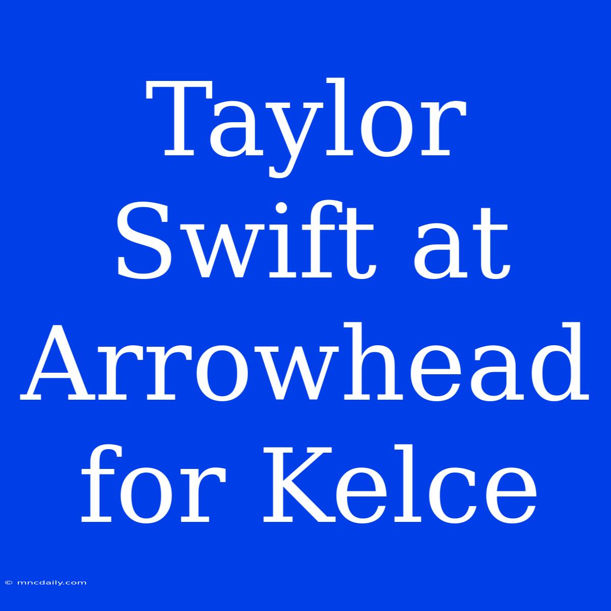 Taylor Swift At Arrowhead For Kelce