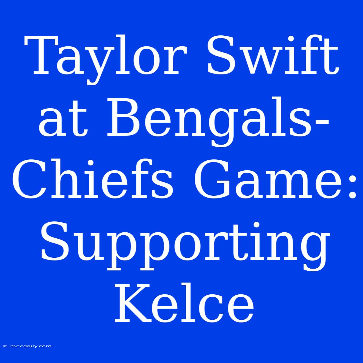 Taylor Swift At Bengals-Chiefs Game: Supporting Kelce