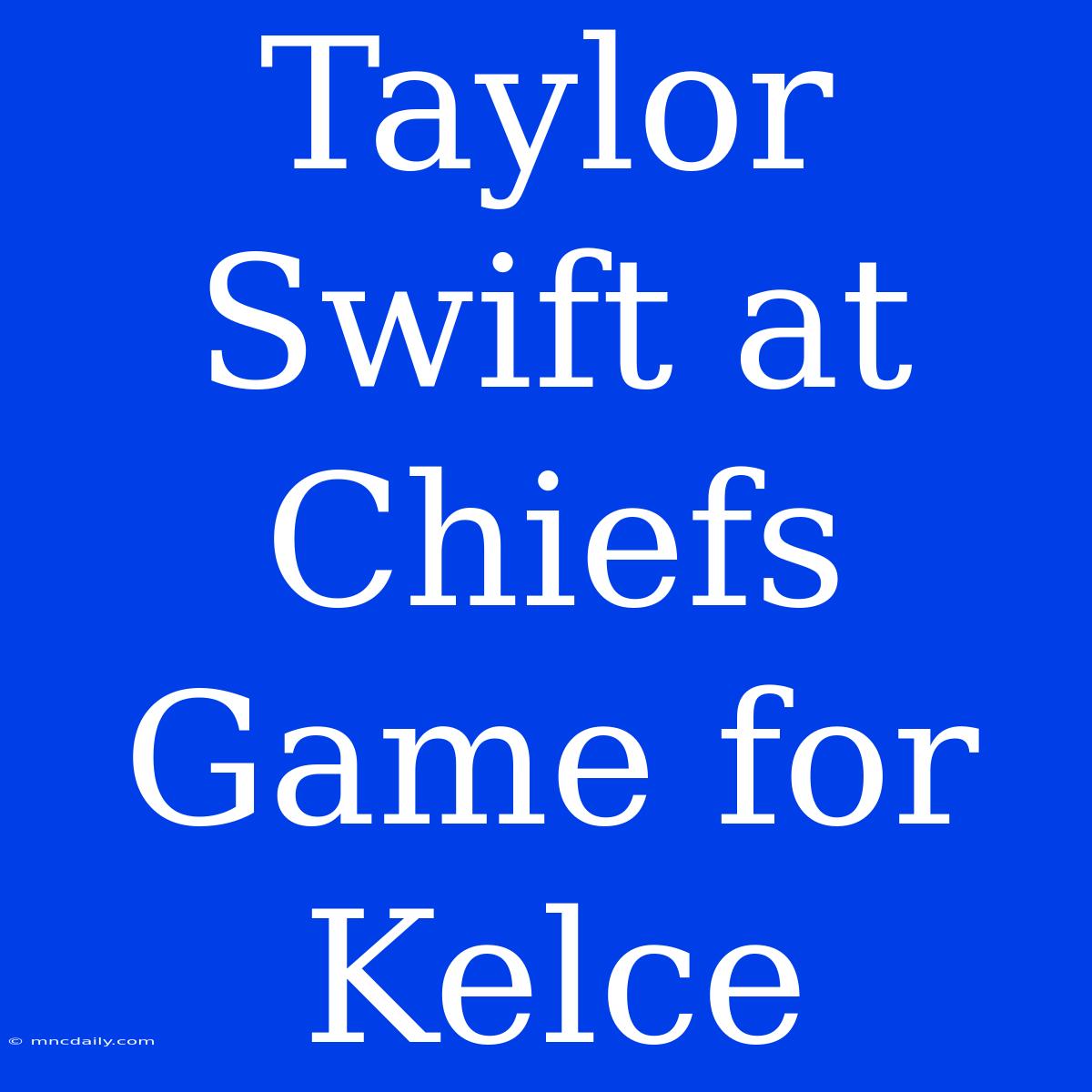 Taylor Swift At Chiefs Game For Kelce 