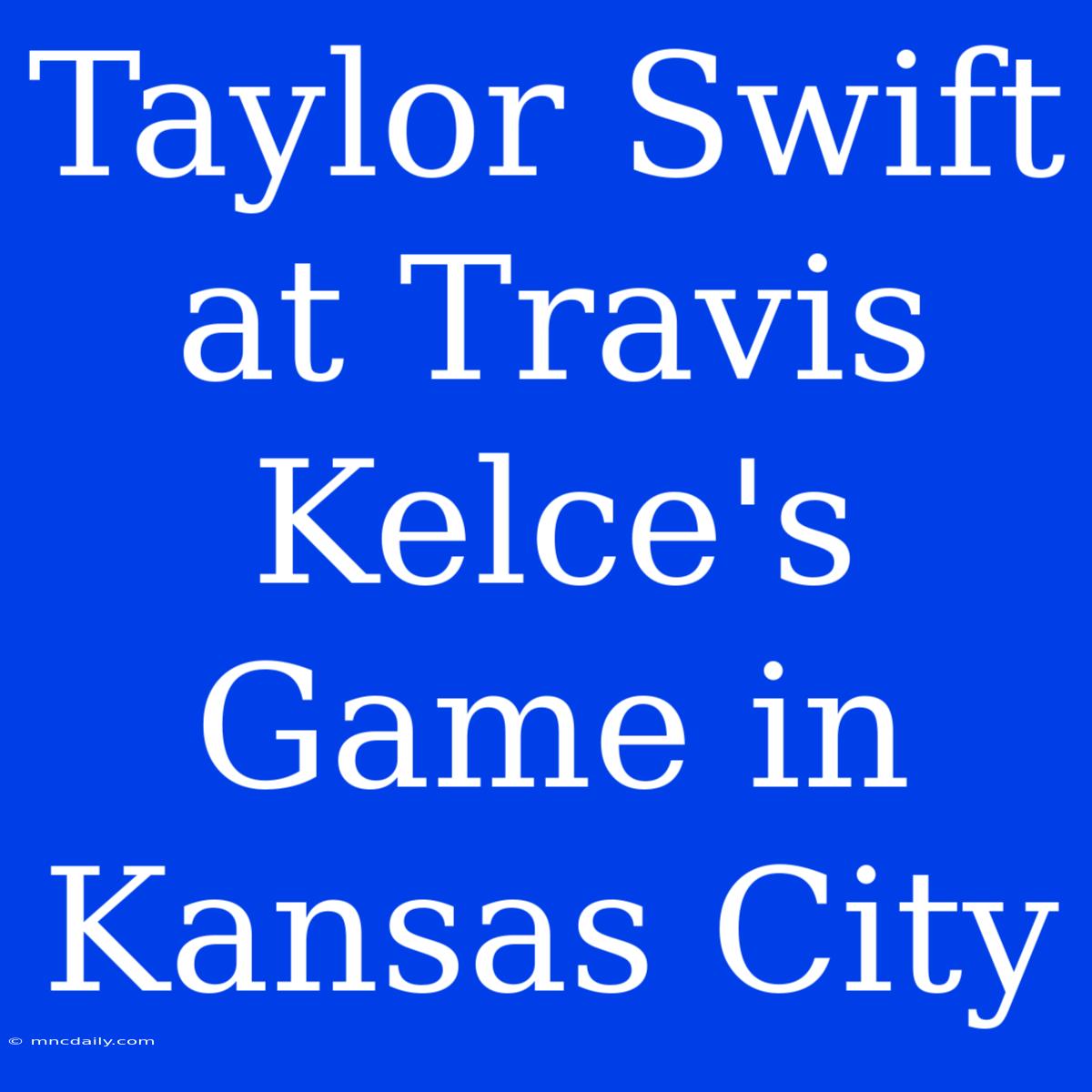 Taylor Swift At Travis Kelce's Game In Kansas City