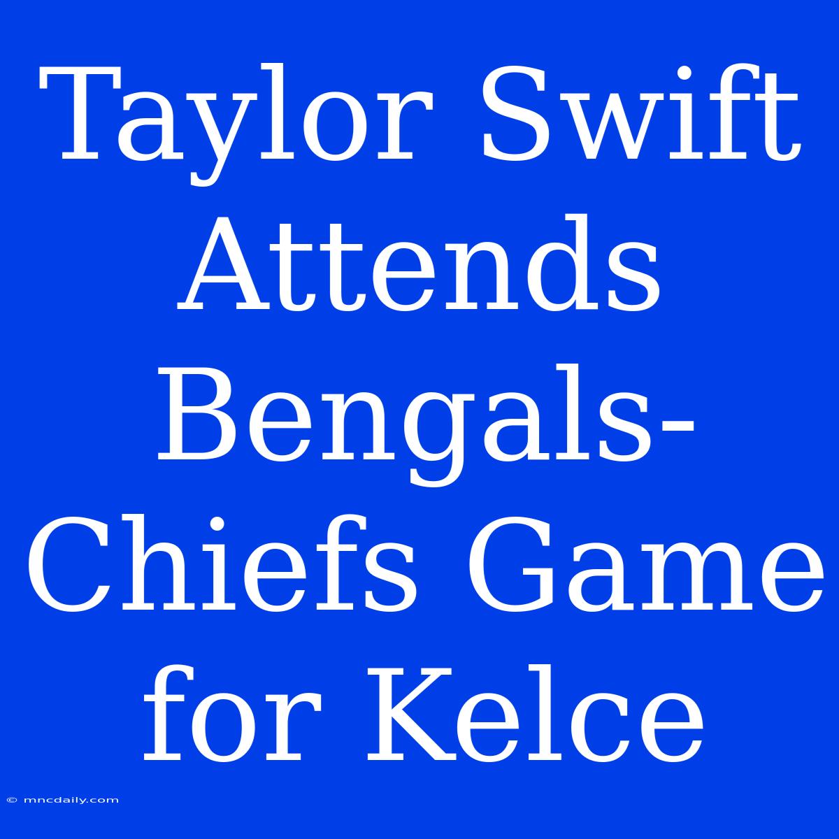 Taylor Swift Attends Bengals-Chiefs Game For Kelce