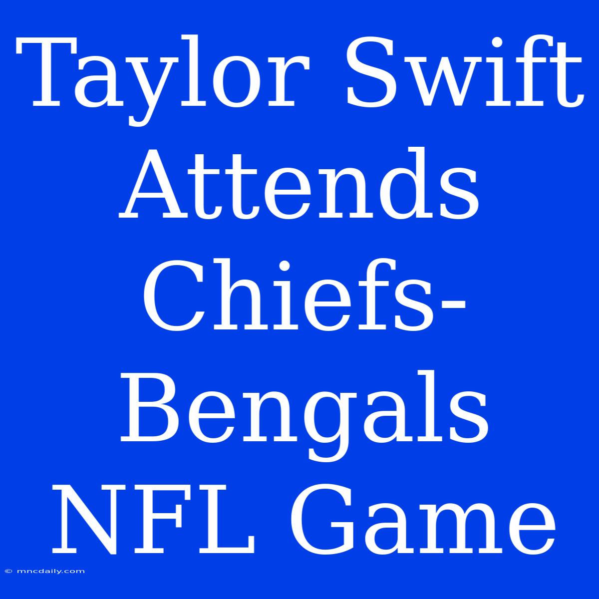 Taylor Swift Attends Chiefs-Bengals NFL Game