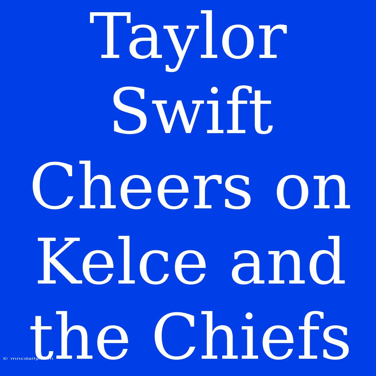 Taylor Swift Cheers On Kelce And The Chiefs