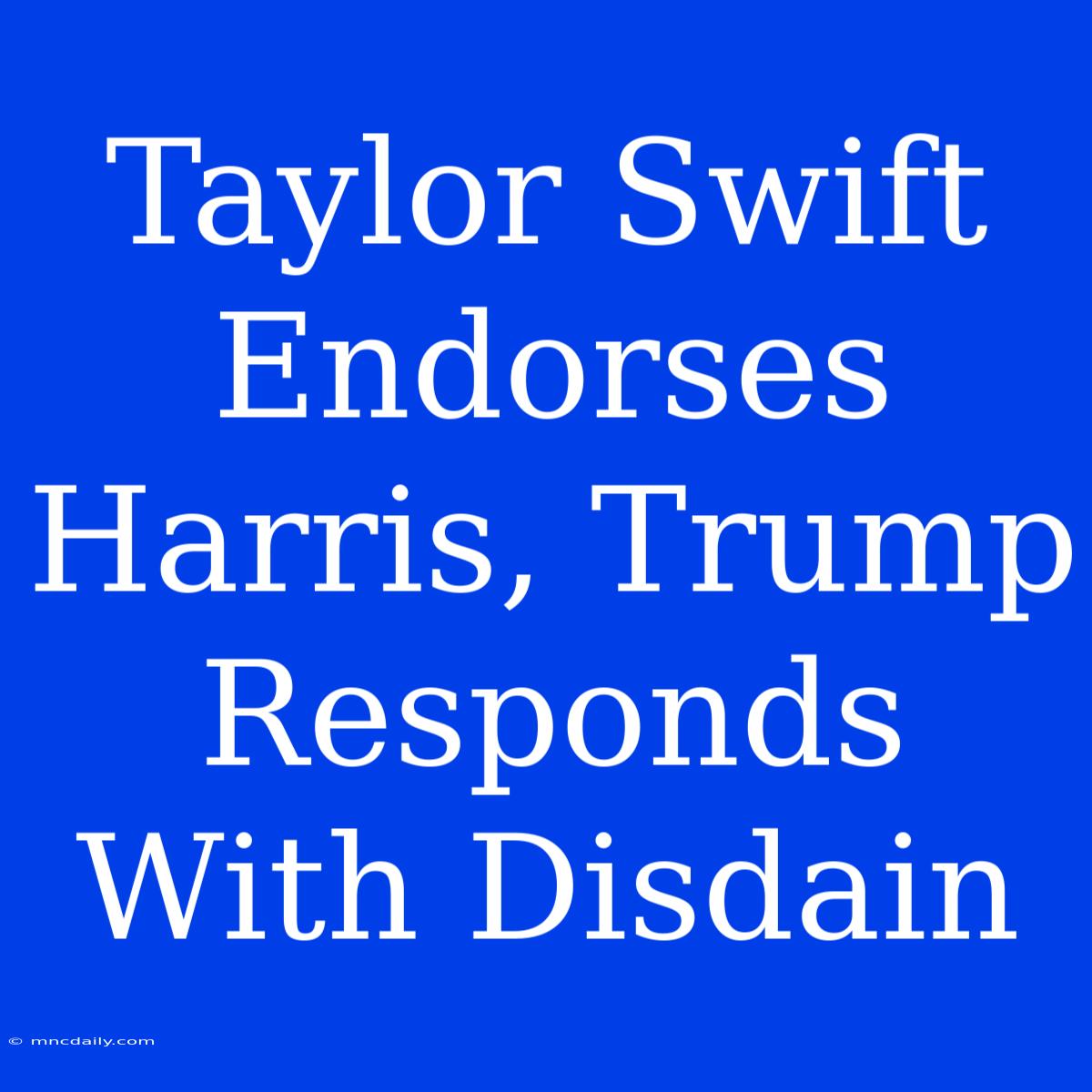 Taylor Swift Endorses Harris, Trump Responds With Disdain