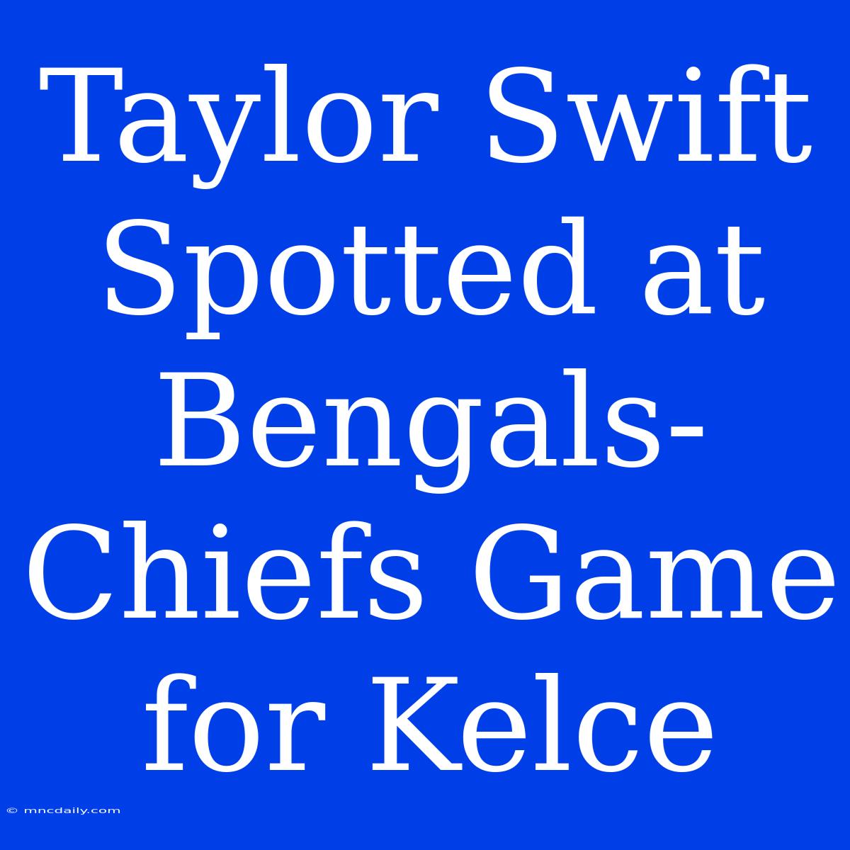 Taylor Swift Spotted At Bengals-Chiefs Game For Kelce