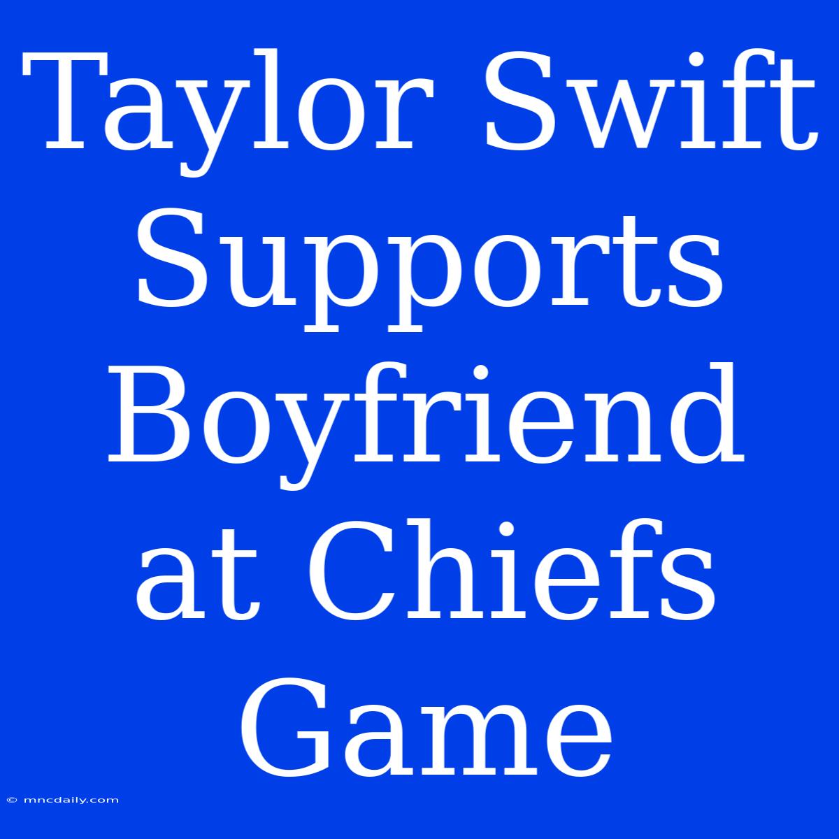 Taylor Swift Supports Boyfriend At Chiefs Game