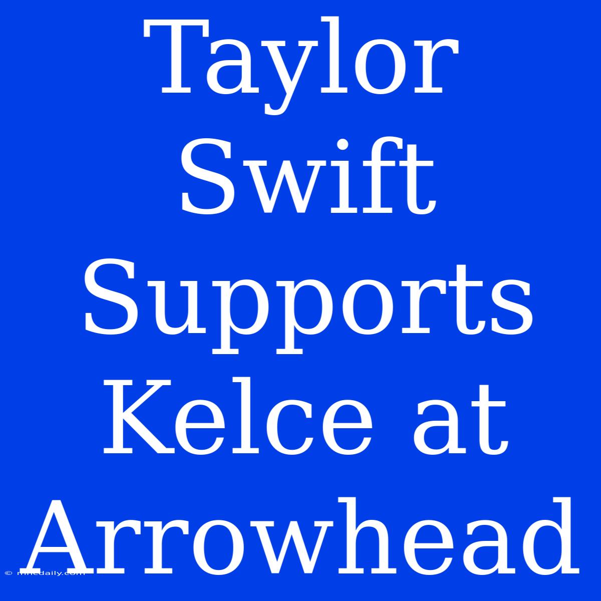 Taylor Swift Supports Kelce At Arrowhead