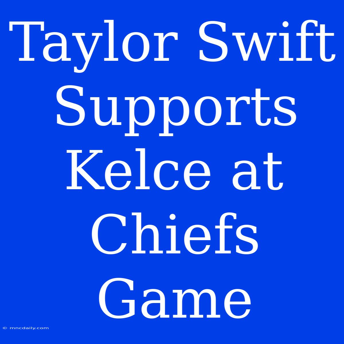 Taylor Swift Supports Kelce At Chiefs Game