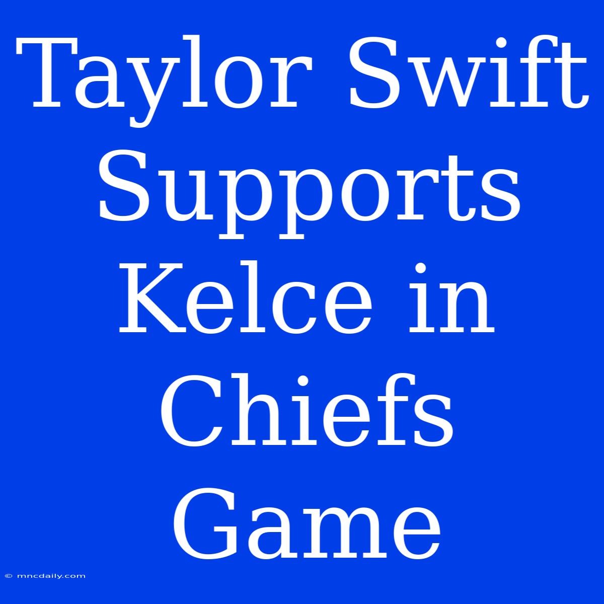 Taylor Swift Supports Kelce In Chiefs Game