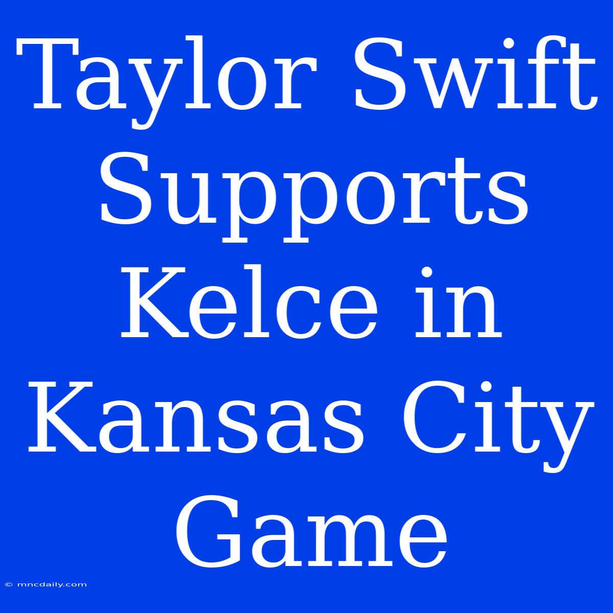 Taylor Swift Supports Kelce In Kansas City Game