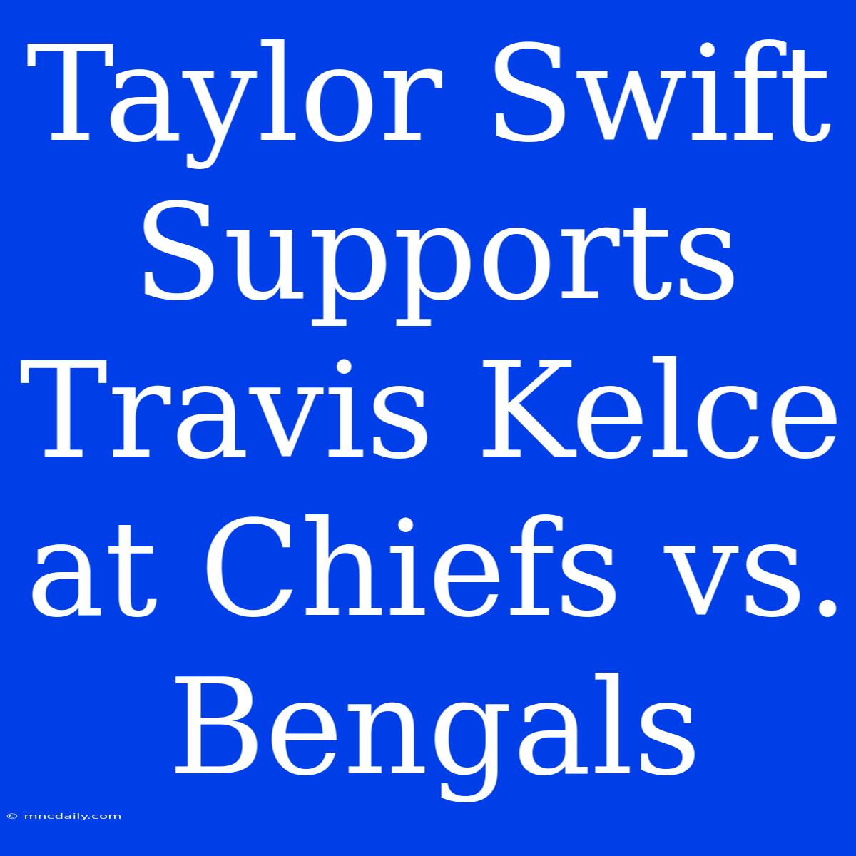 Taylor Swift Supports Travis Kelce At Chiefs Vs. Bengals