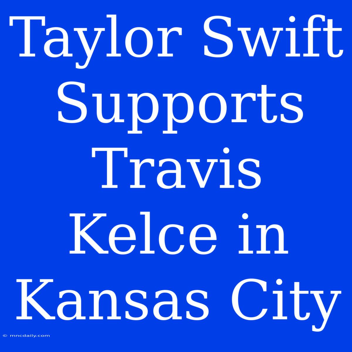 Taylor Swift Supports Travis Kelce In Kansas City