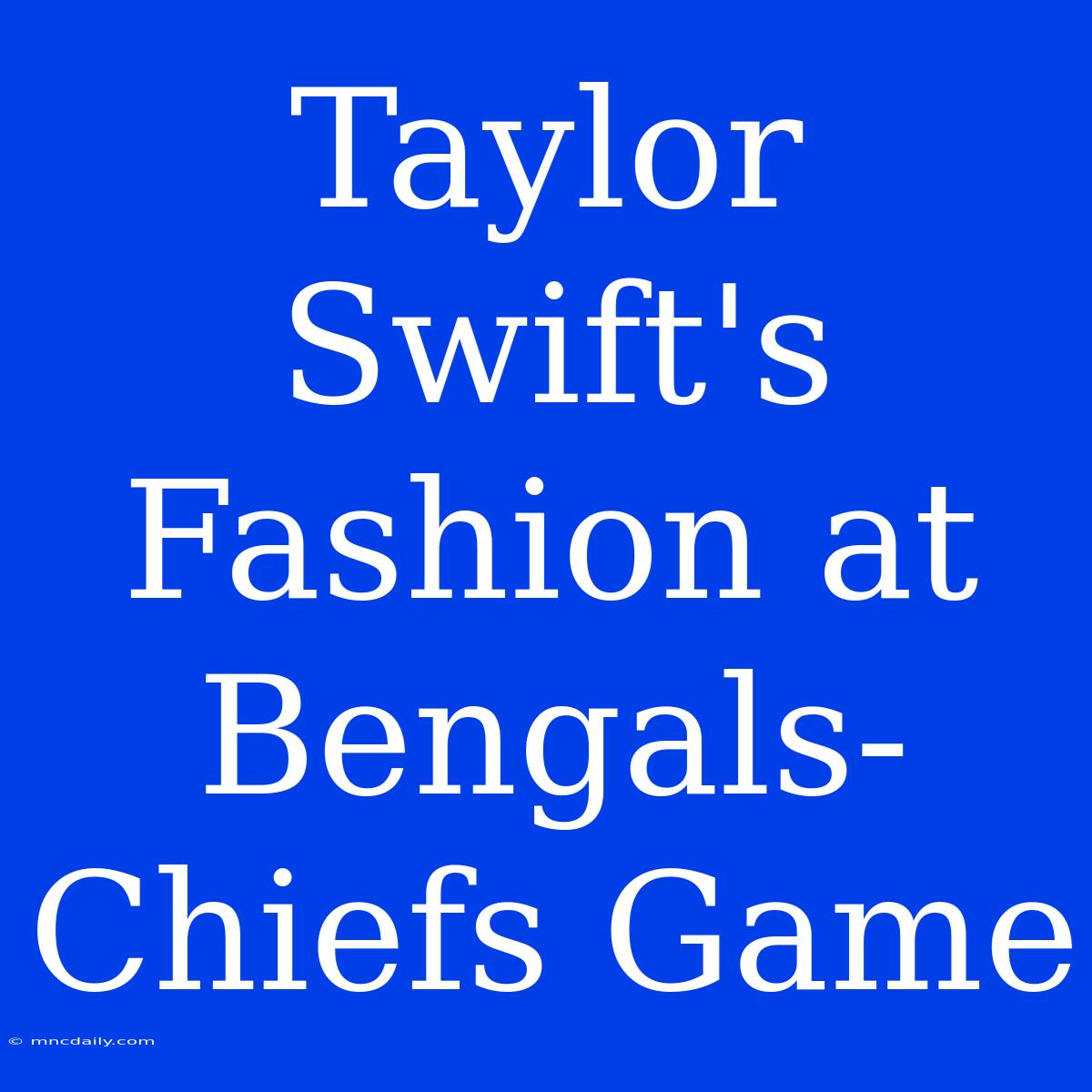 Taylor Swift's Fashion At Bengals-Chiefs Game