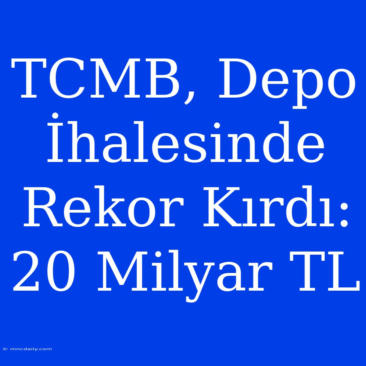 TCMB, Depo İhalesinde Rekor Kırdı: 20 Milyar TL