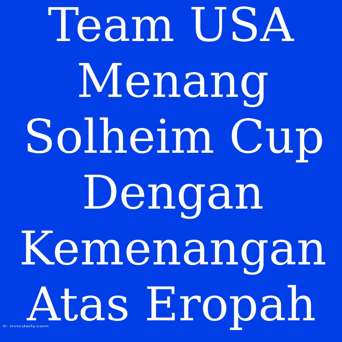 Team USA Menang Solheim Cup Dengan Kemenangan Atas Eropah