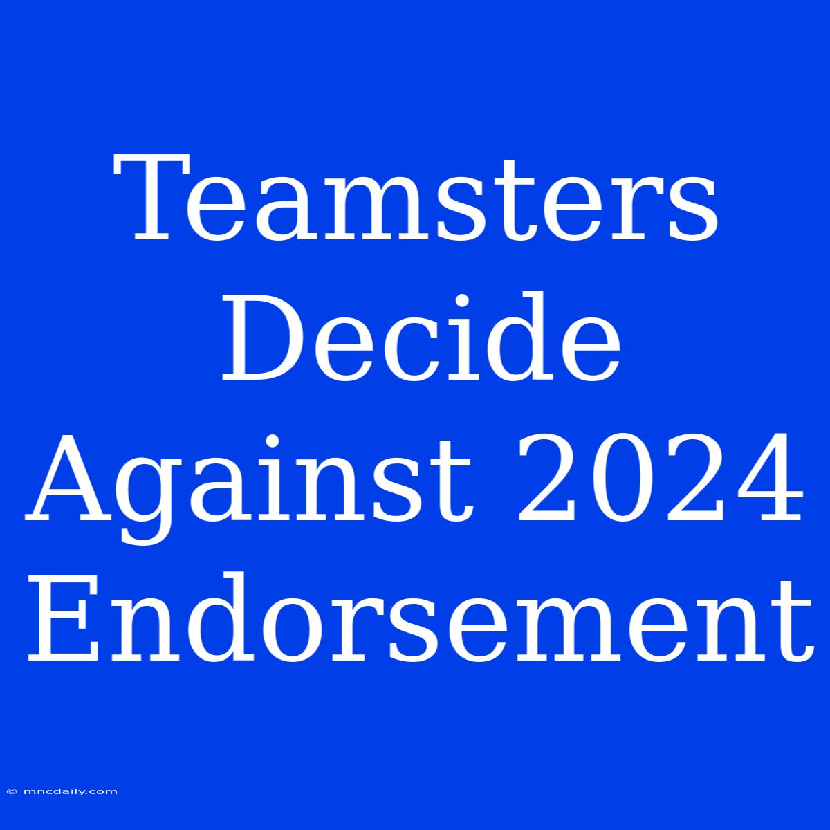 Teamsters Decide Against 2024 Endorsement