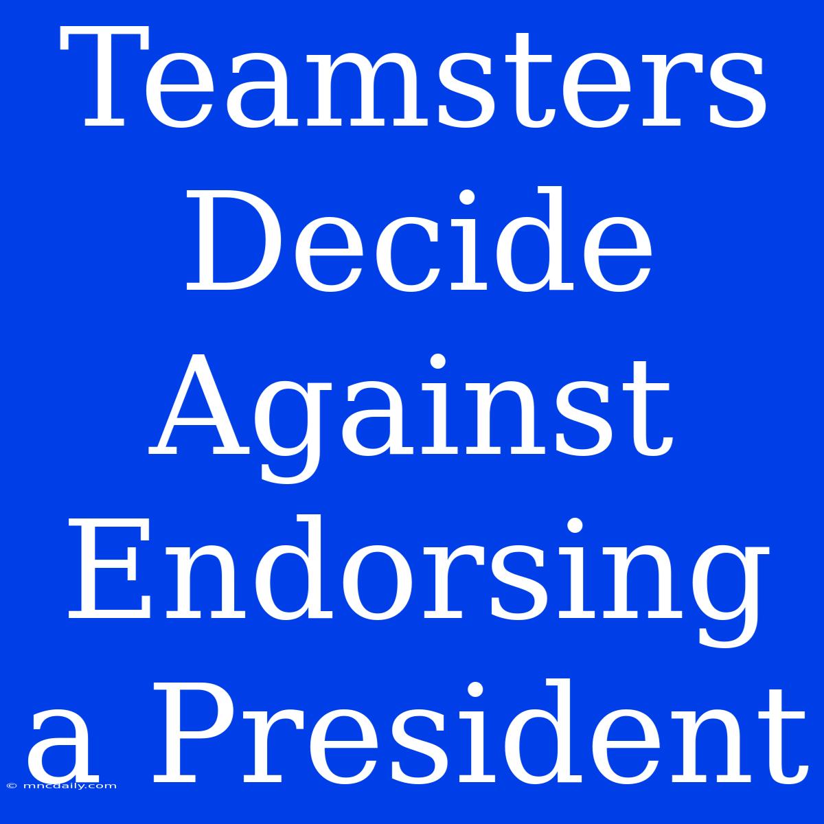 Teamsters Decide Against Endorsing A President