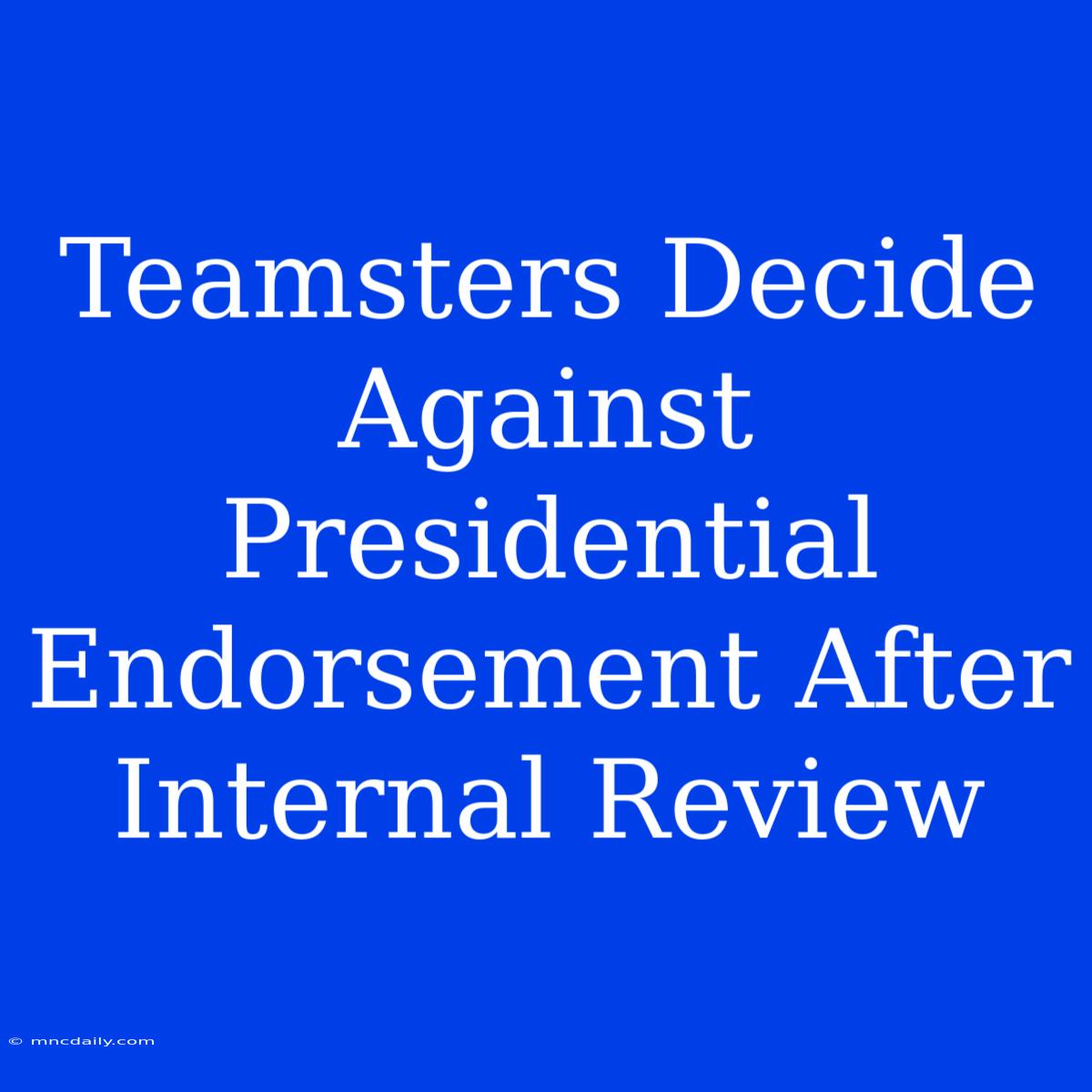 Teamsters Decide Against Presidential Endorsement After Internal Review