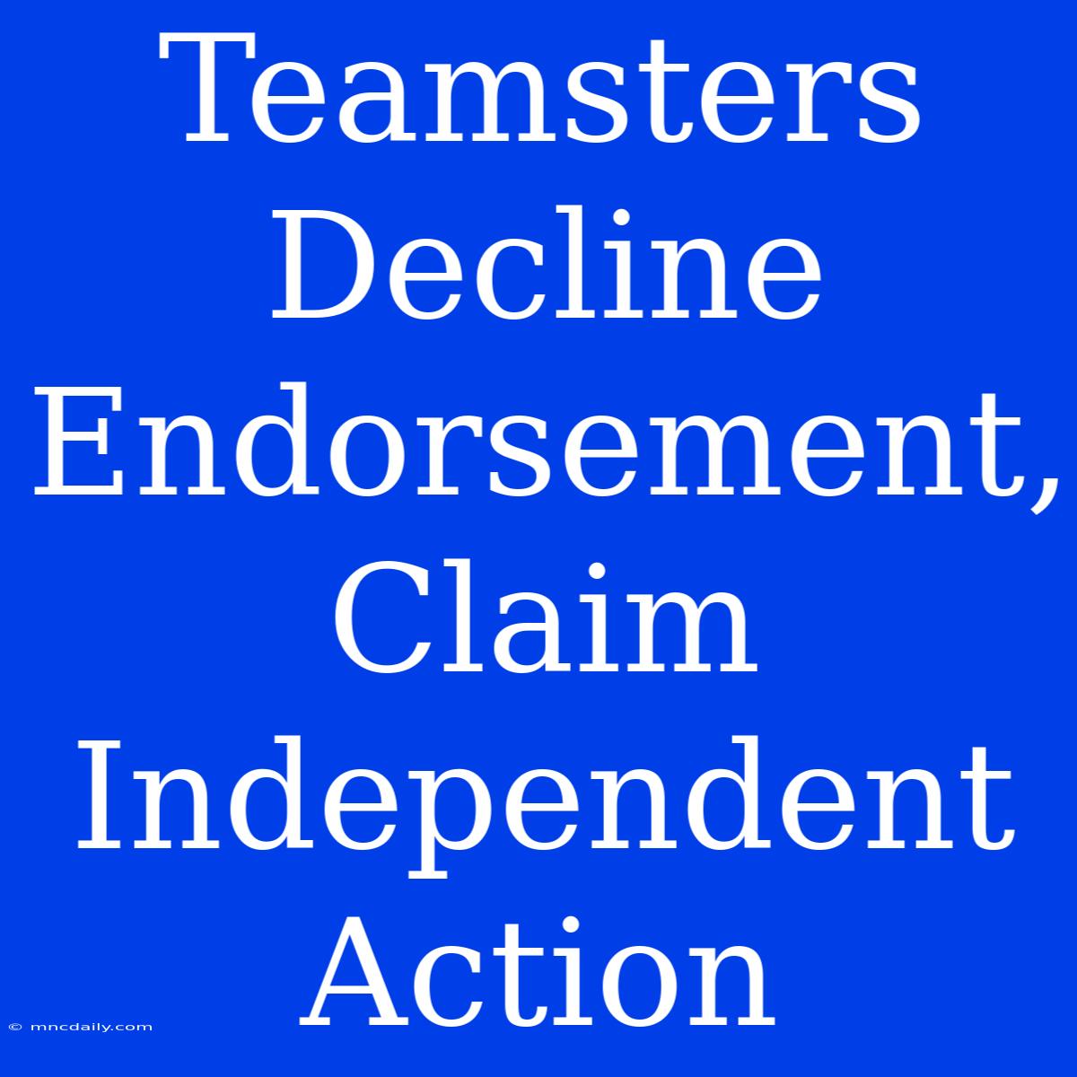 Teamsters Decline Endorsement, Claim Independent Action