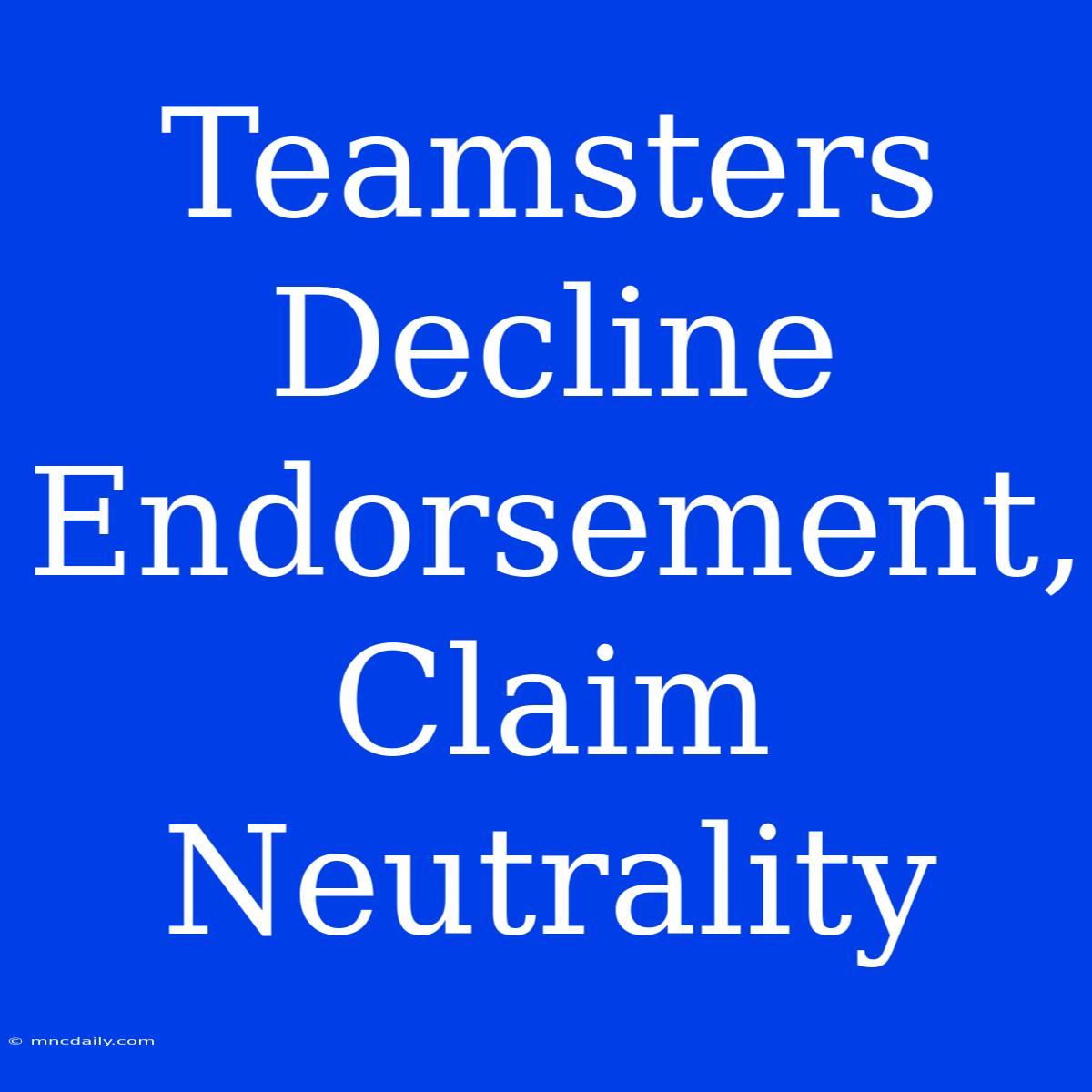 Teamsters Decline Endorsement, Claim Neutrality