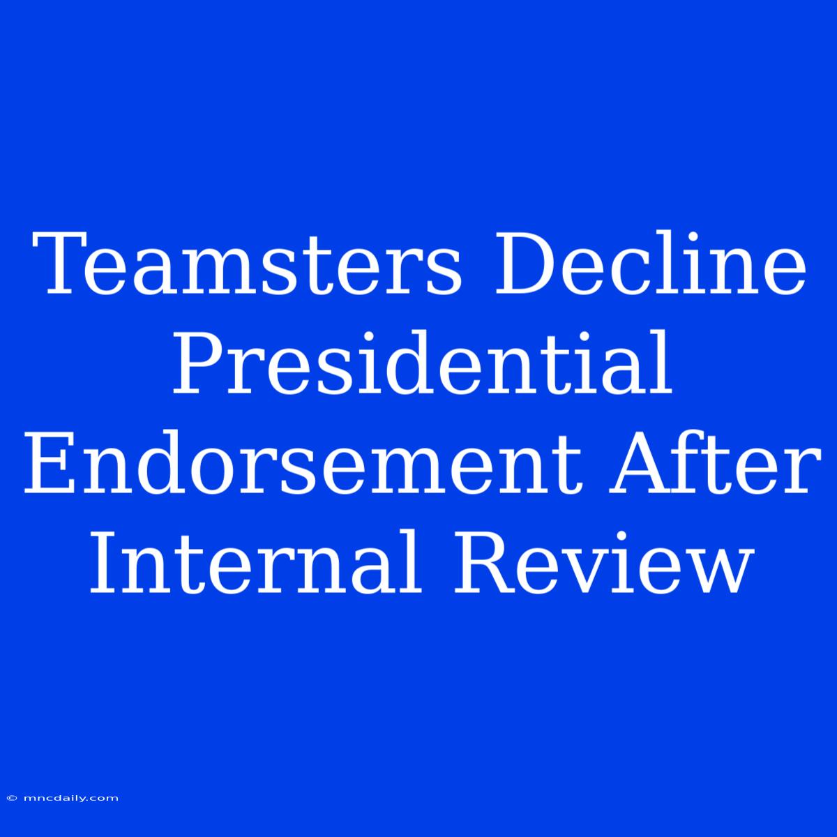 Teamsters Decline Presidential Endorsement After Internal Review