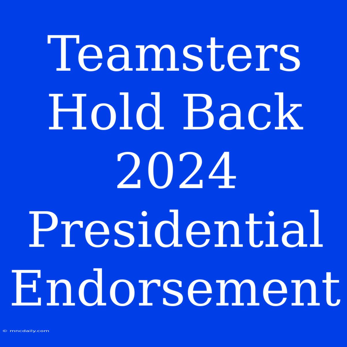 Teamsters Hold Back 2024 Presidential Endorsement