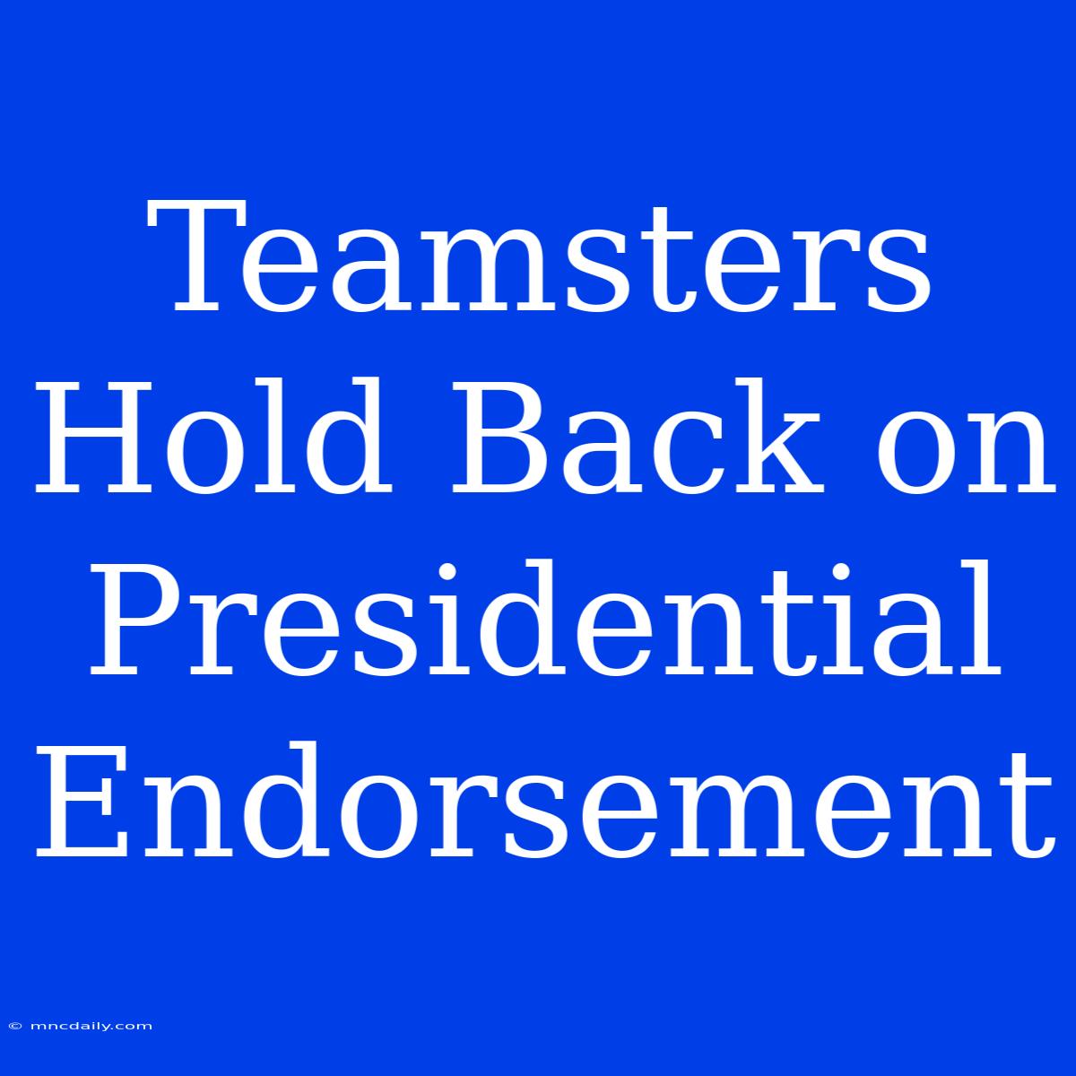 Teamsters Hold Back On Presidential Endorsement