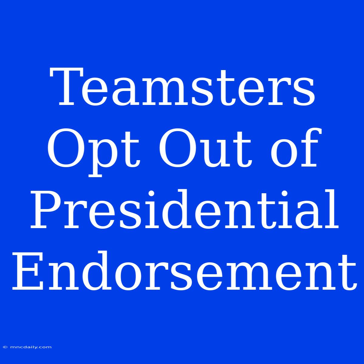 Teamsters Opt Out Of Presidential Endorsement