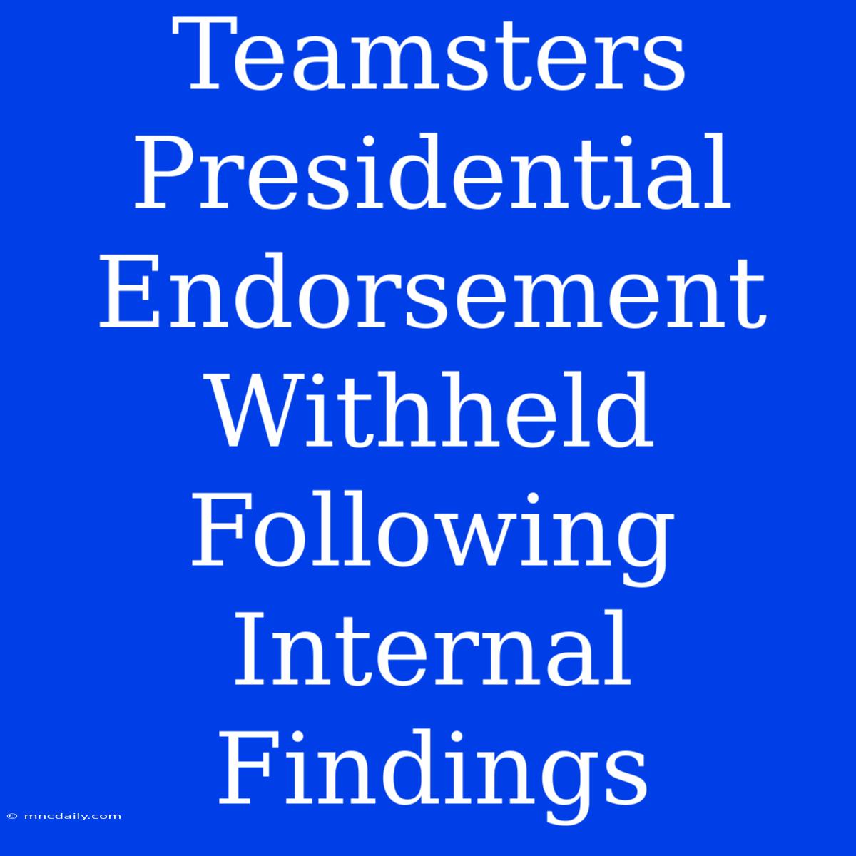 Teamsters Presidential Endorsement Withheld Following Internal Findings