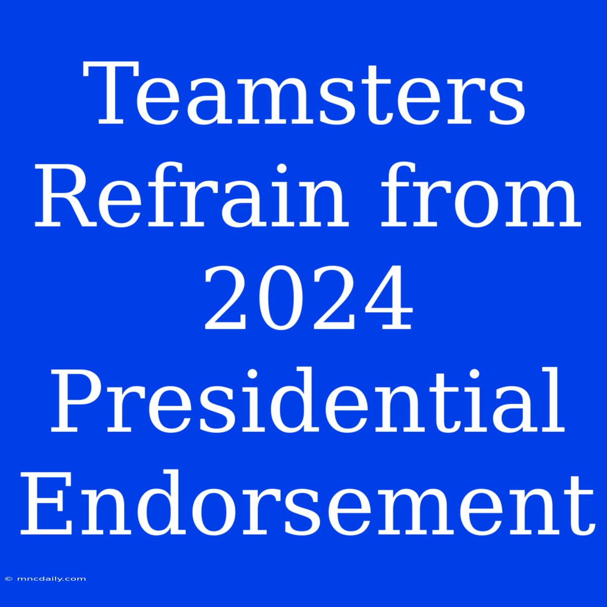 Teamsters Refrain From 2024 Presidential Endorsement