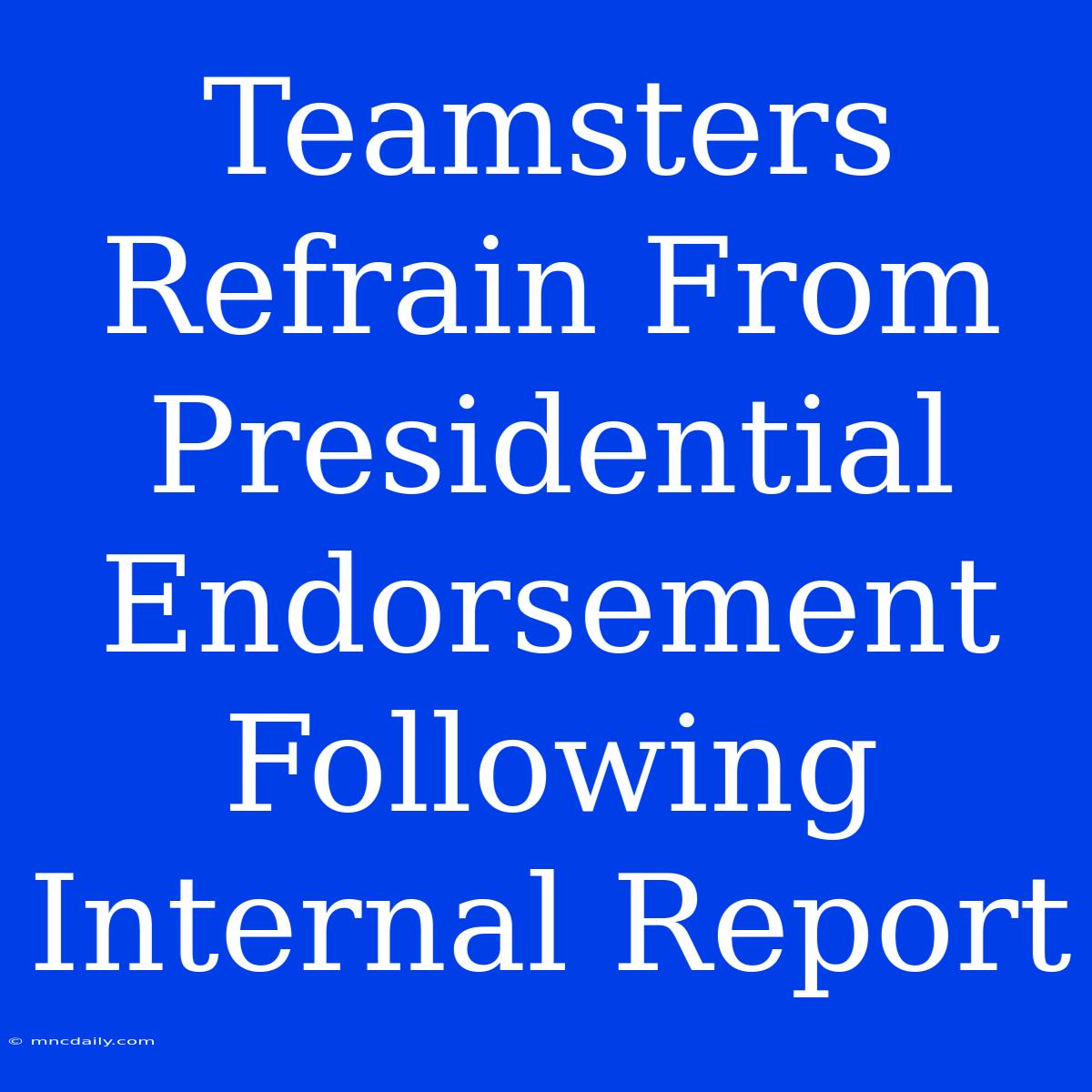 Teamsters Refrain From Presidential Endorsement Following Internal Report