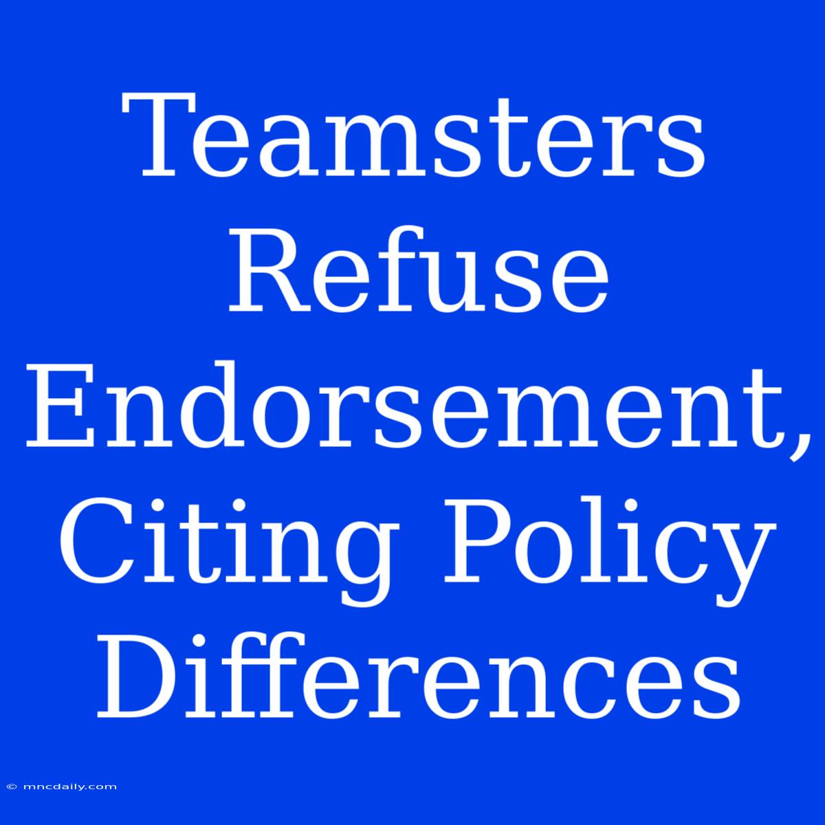 Teamsters Refuse Endorsement, Citing Policy Differences