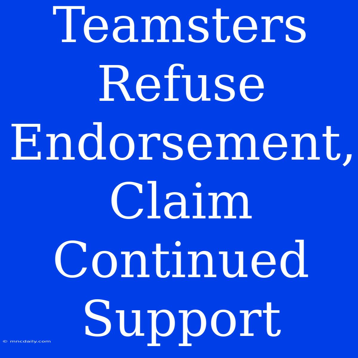 Teamsters Refuse Endorsement, Claim Continued Support