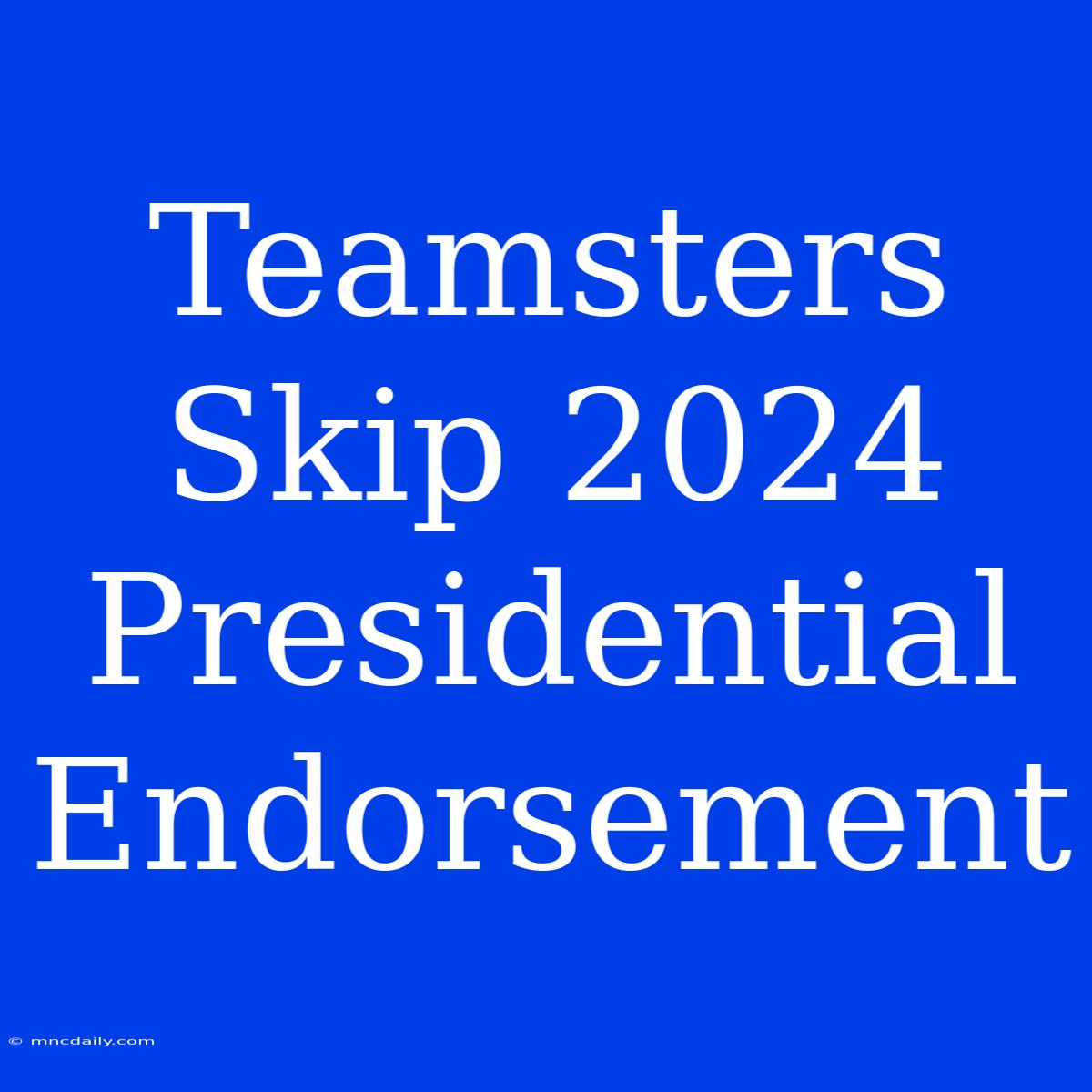 Teamsters Skip 2024 Presidential Endorsement