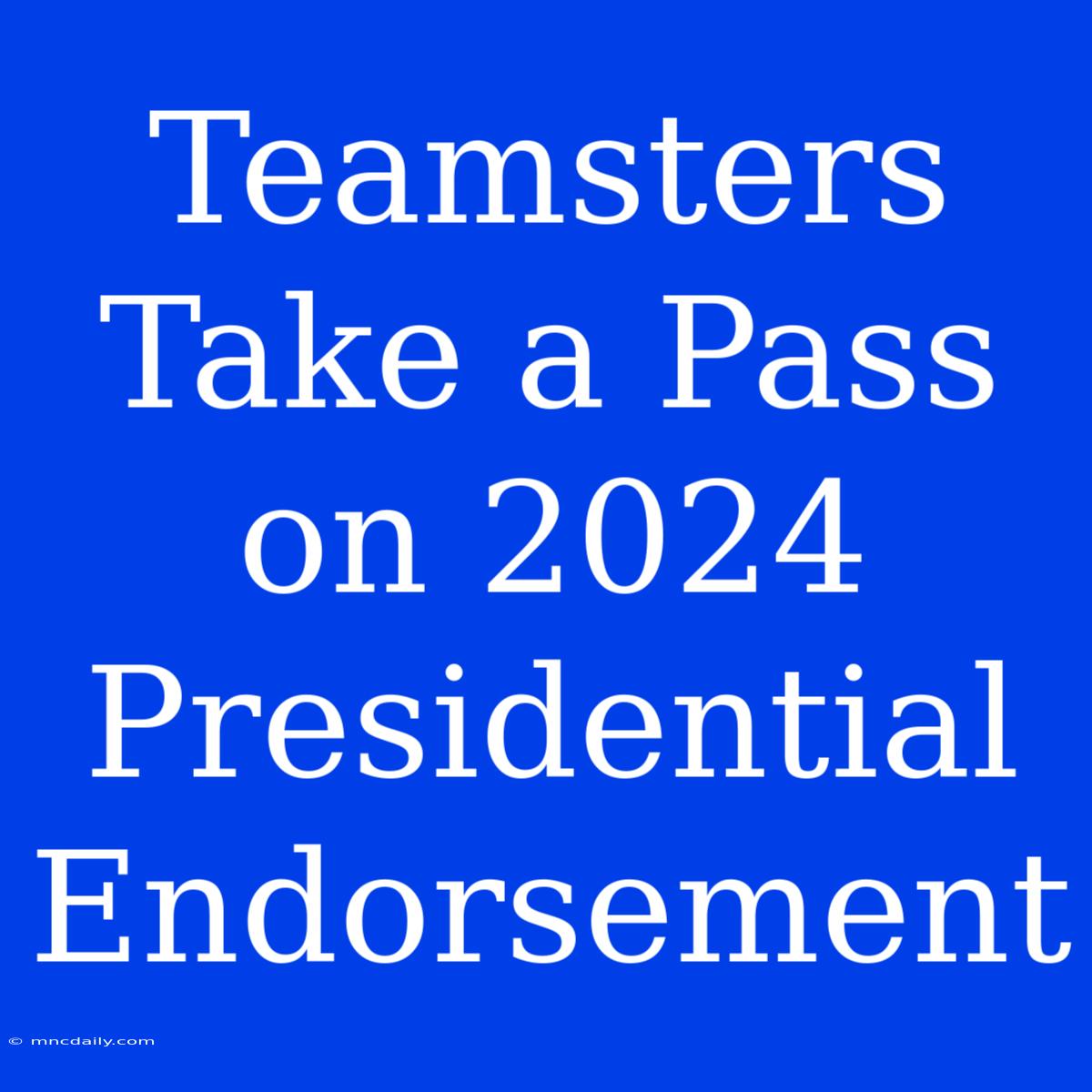 Teamsters Take A Pass On 2024 Presidential Endorsement 