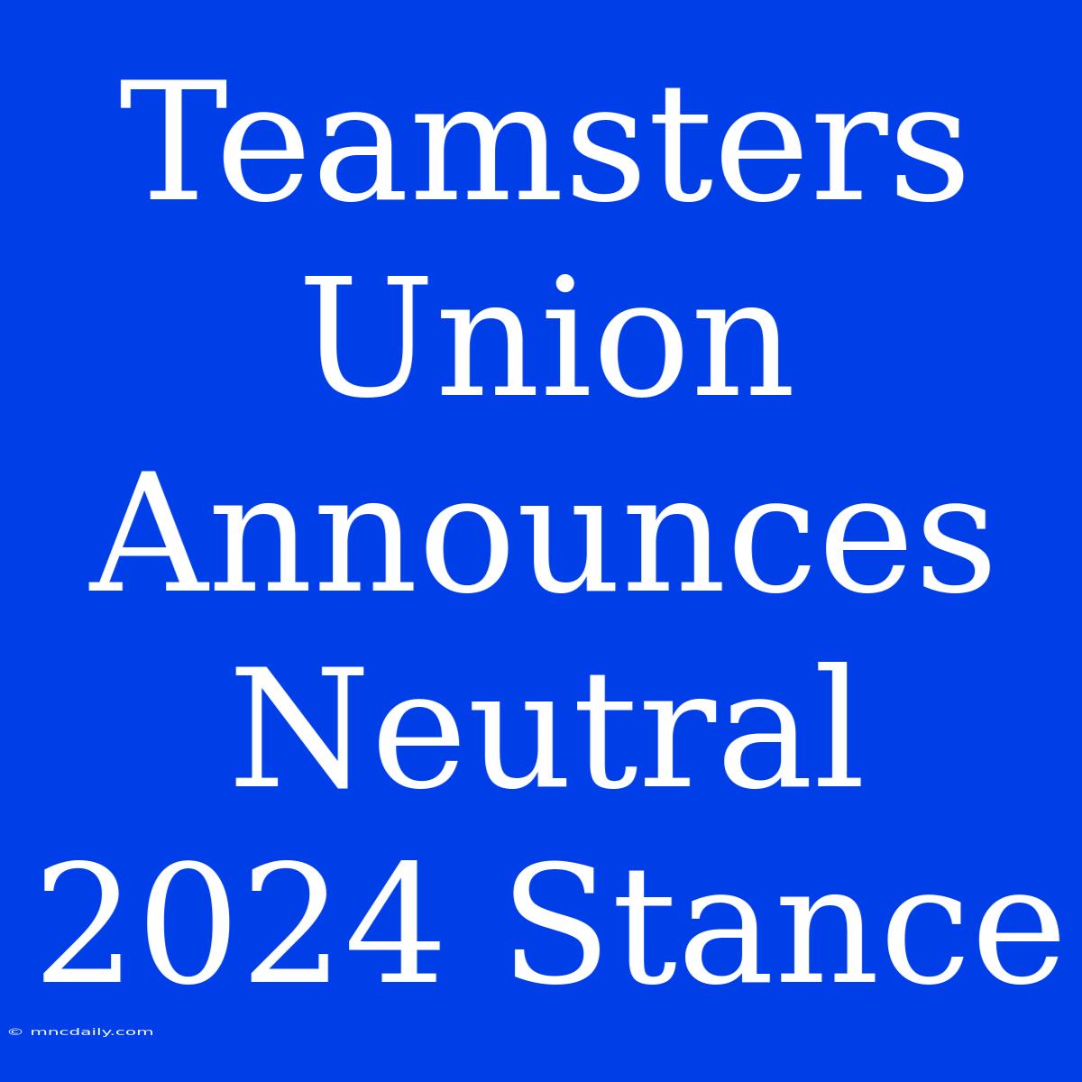 Teamsters Union Announces Neutral 2024 Stance