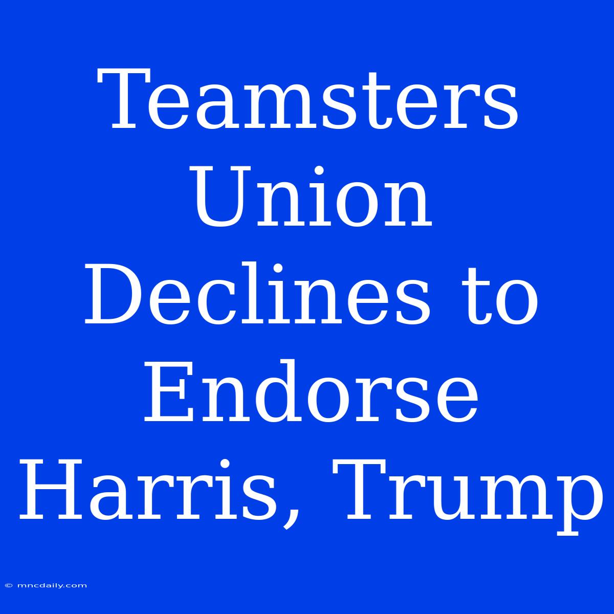 Teamsters Union Declines To Endorse Harris, Trump