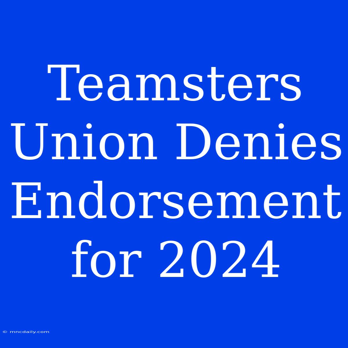 Teamsters Union Denies Endorsement For 2024 