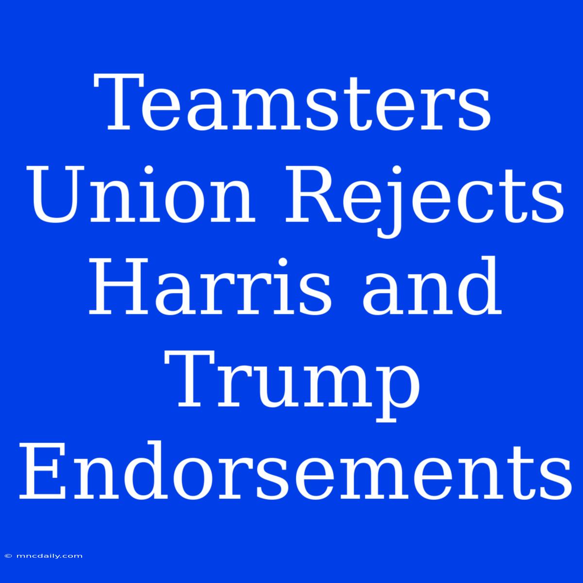 Teamsters Union Rejects Harris And Trump Endorsements