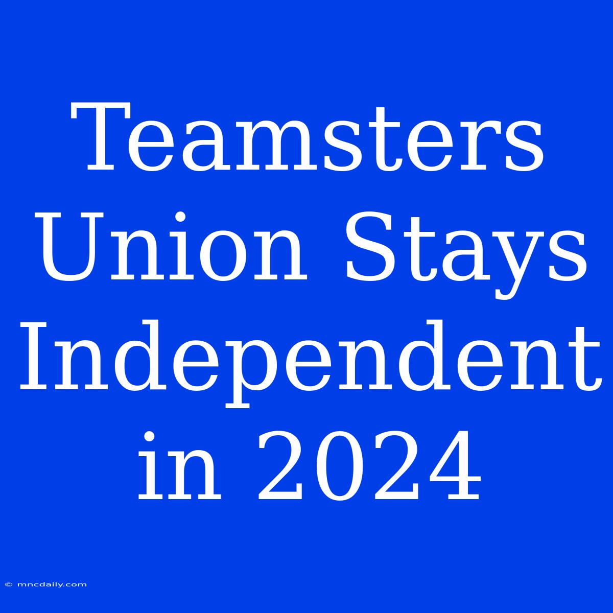 Teamsters Union Stays Independent In 2024