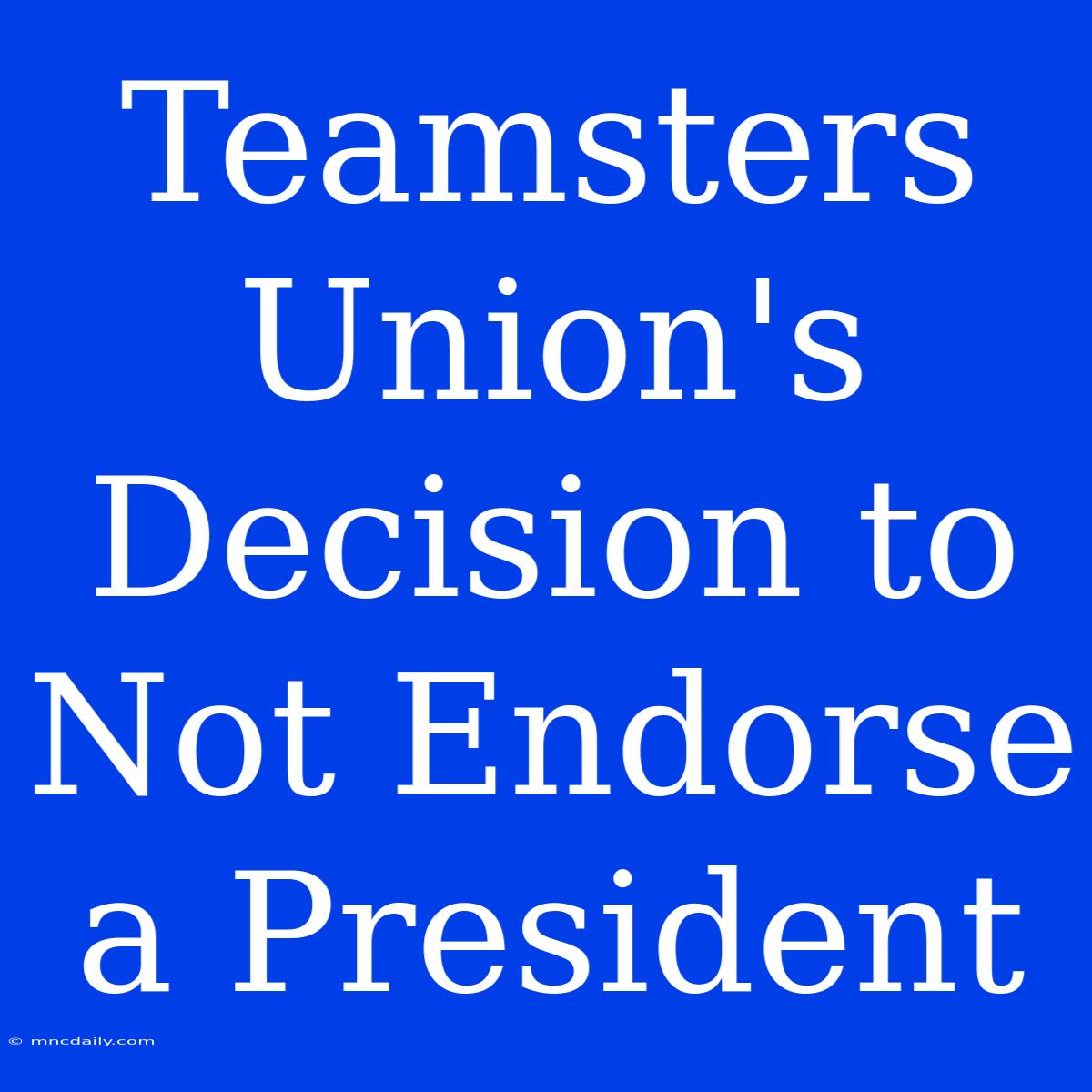 Teamsters Union's Decision To Not Endorse A President 