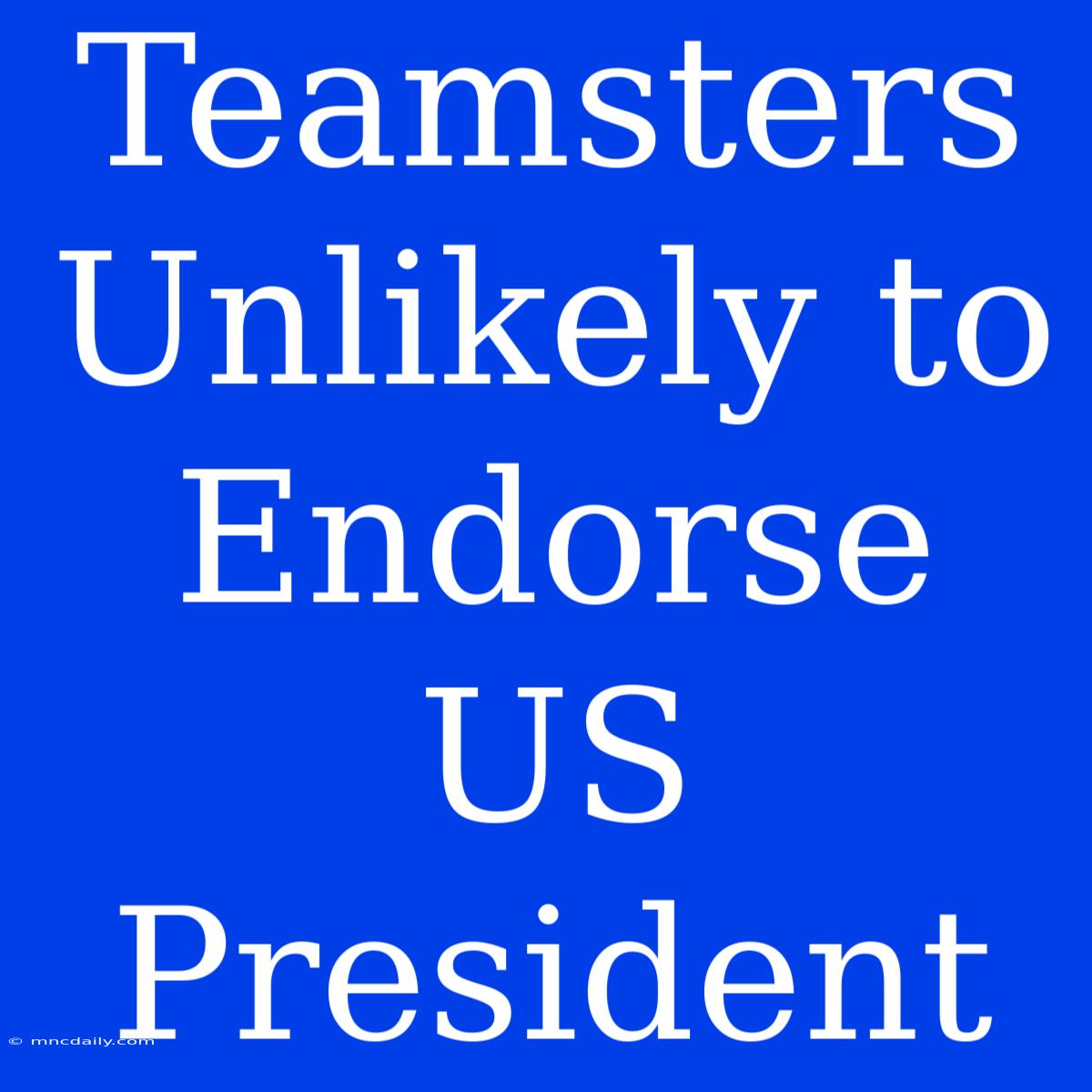 Teamsters Unlikely To Endorse US President