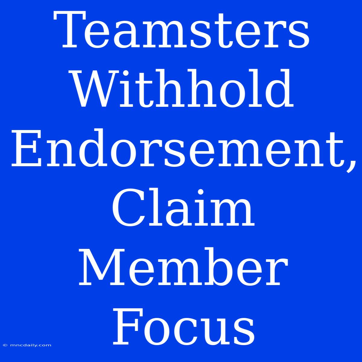 Teamsters Withhold Endorsement, Claim Member Focus 