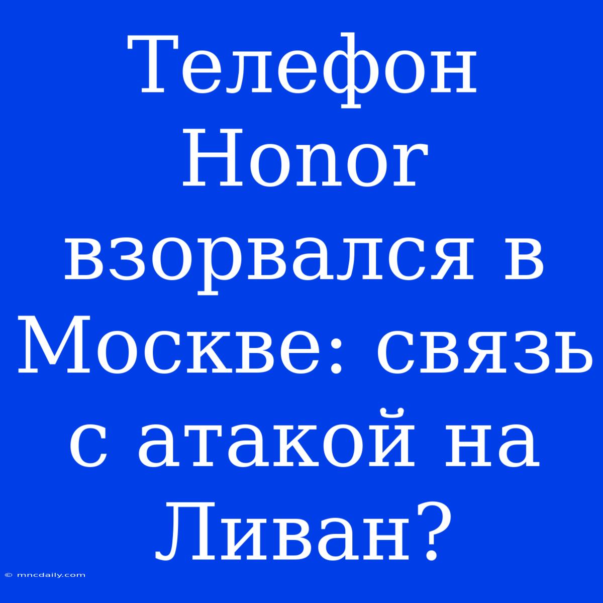 Телефон Honor Взорвался В Москве: Связь С Атакой На Ливан?