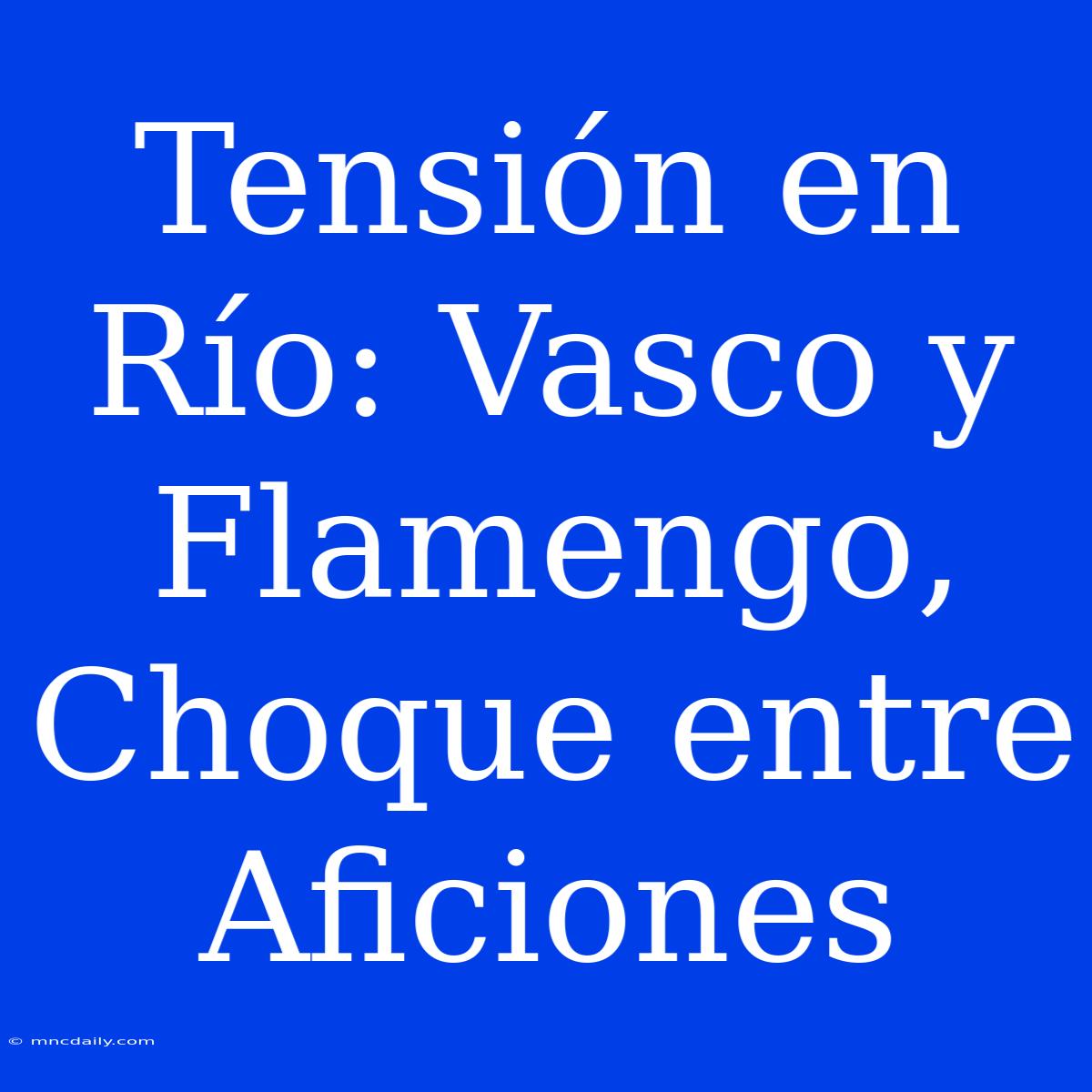 Tensión En Río: Vasco Y Flamengo, Choque Entre Aficiones