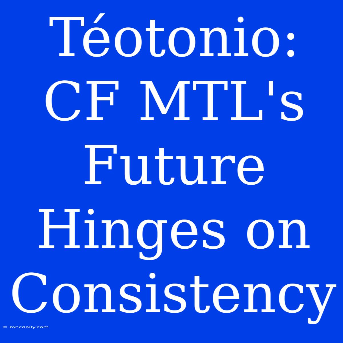 Téotonio: CF MTL's Future Hinges On Consistency