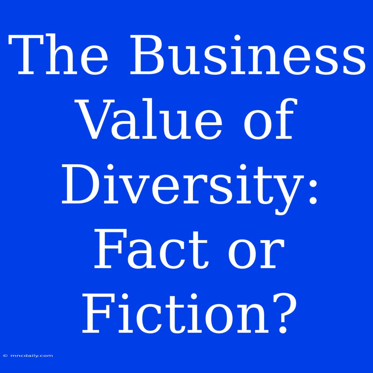 The Business Value Of Diversity: Fact Or Fiction?