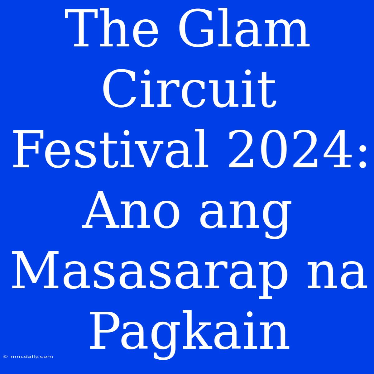 The Glam Circuit Festival 2024: Ano Ang Masasarap Na Pagkain